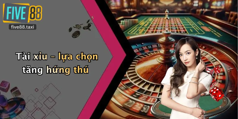 Tài xỉu – lựa chọn tăng hứng thú